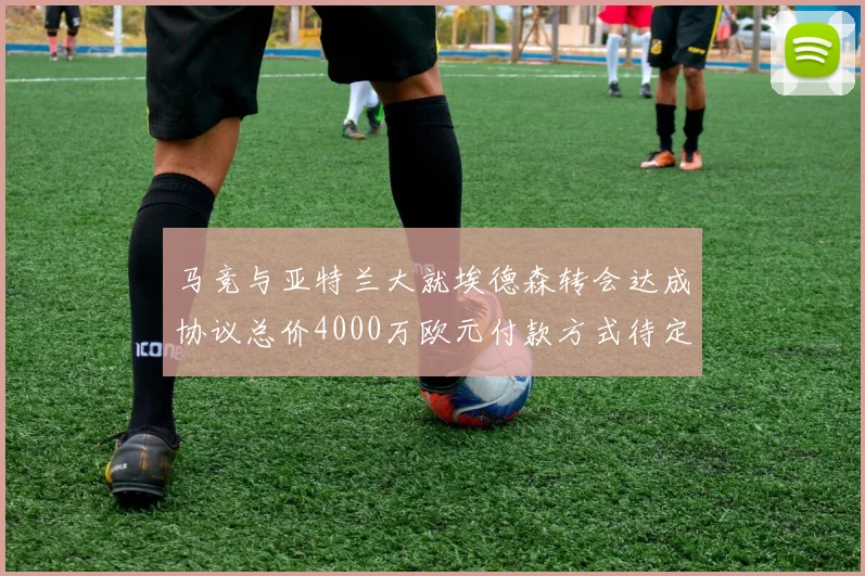 马竞与亚特兰大就埃德森转会达成协议总价4000万欧元付款方式待定