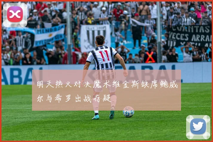 明天热火对决魔术维金斯缺席鲍威尔与希罗出战存疑