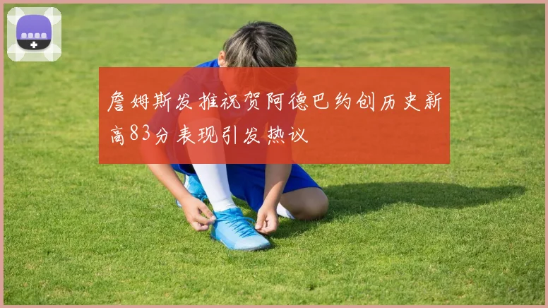 詹姆斯发推祝贺阿德巴约创历史新高83分表现引发热议