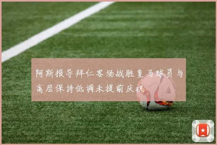 阿斯报导拜仁客场战胜皇马球员与高层保持低调未提前庆祝