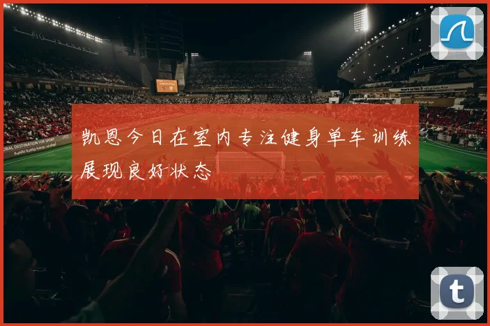 凯恩今日在室内专注健身单车训练展现良好状态