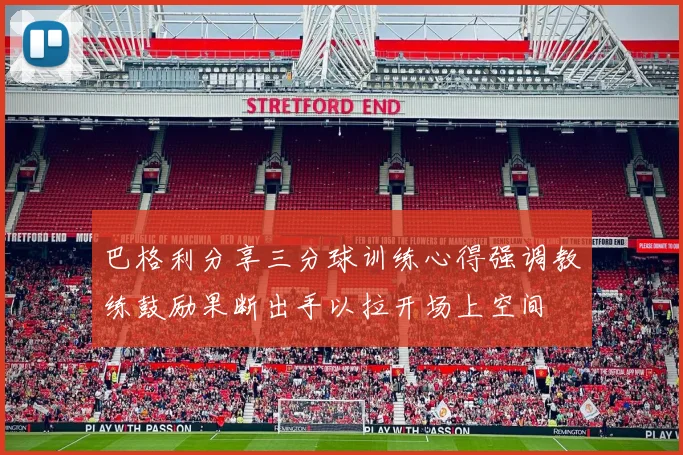 巴格利分享三分球训练心得强调教练鼓励果断出手以拉开场上空间