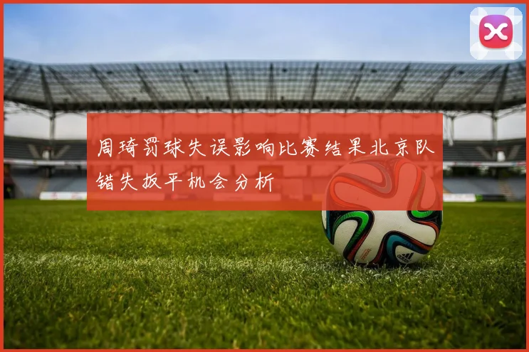 周琦罚球失误影响比赛结果北京队错失扳平机会分析