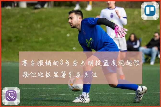 赛季报销的8号秀杰明投篮表现超预期但短板显著引发关注