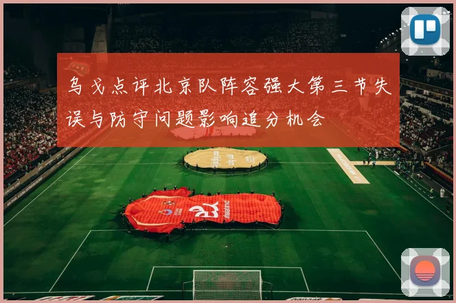 乌戈点评北京队阵容强大第三节失误与防守问题影响追分机会