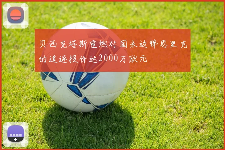 贝西克塔斯重燃对国米边锋恩里克的追逐报价达2000万欧元