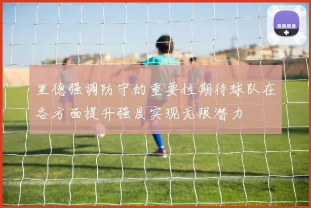 里德强调防守的重要性期待球队在各方面提升强度实现无限潜力