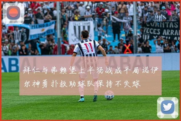 拜仁与弗赖堡上半场战成平局诺伊尔神勇扑救助球队保持不失球