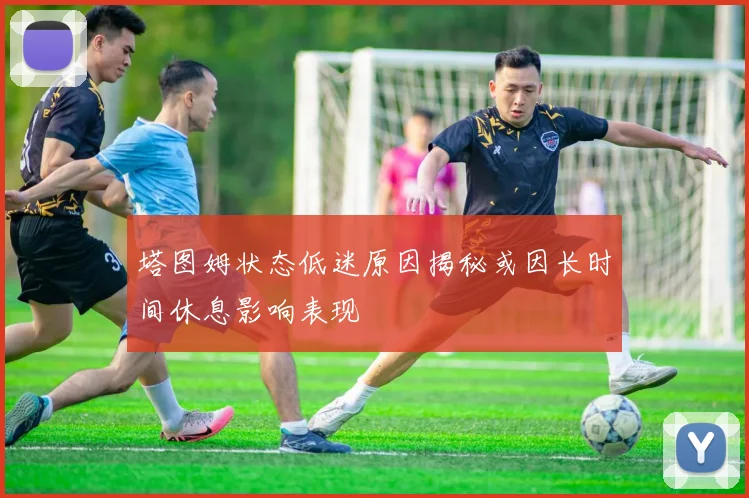 塔图姆状态低迷原因揭秘或因长时间休息影响表现