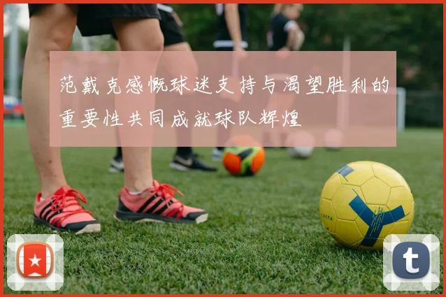 范戴克感慨球迷支持与渴望胜利的重要性共同成就球队辉煌