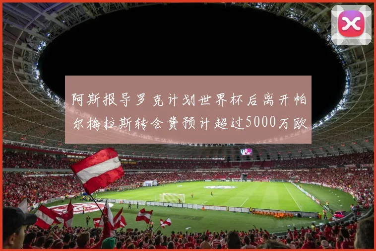 阿斯报导罗克计划世界杯后离开帕尔梅拉斯转会费预计超过5000万欧元