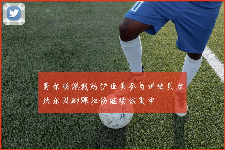 费尔明佩戴防护面具参与训练贝尔纳尔因脚踝扭伤继续恢复中