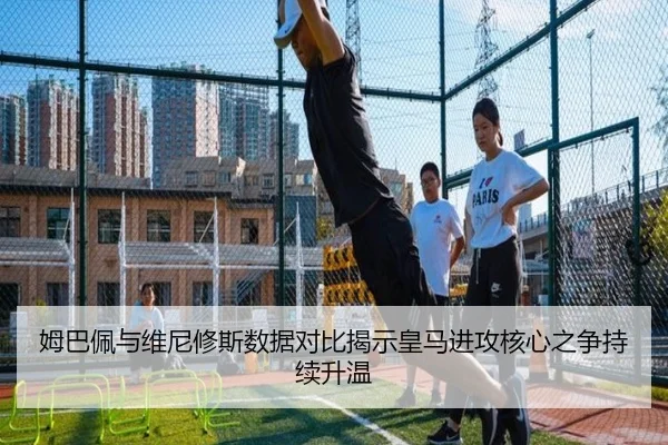 姆巴佩与维尼修斯数据对比揭示皇马进攻核心之争持续升温