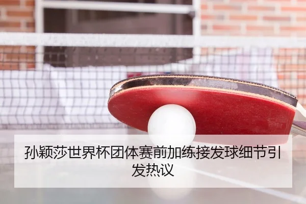 孙颖莎世界杯团体赛前加练接发球细节引发热议