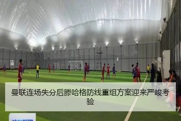 曼联连场失分后滕哈格防线重组方案迎来严峻考验